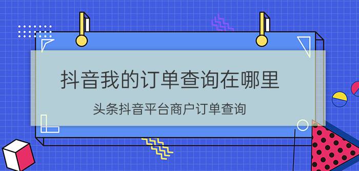 抖音我的订单查询在哪里 头条抖音平台商户订单查询？